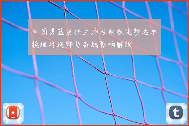 中国男篮历任主帅与助教完整名单梳理对选帅与备战影响解读