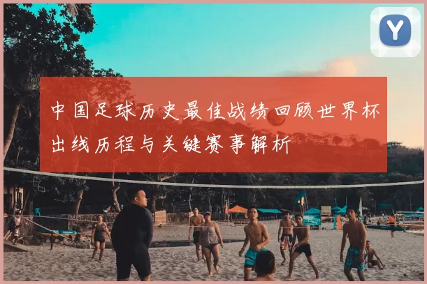 中国足球历史最佳战绩回顾世界杯出线历程与关键赛事解析