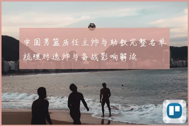 中国男篮历任主帅与助教完整名单梳理对选帅与备战影响解读