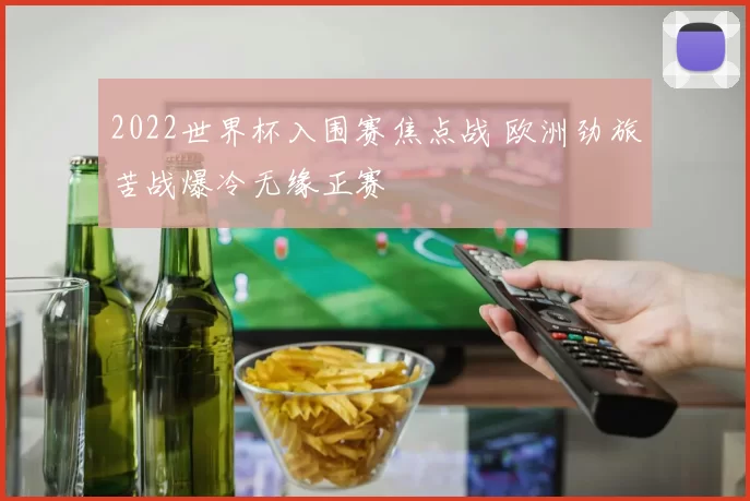 2022世界杯入围赛焦点战 欧洲劲旅苦战爆冷无缘正赛