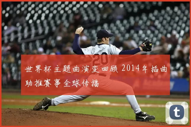 世界杯主题曲演变回顾 2014年插曲助推赛事全球传播