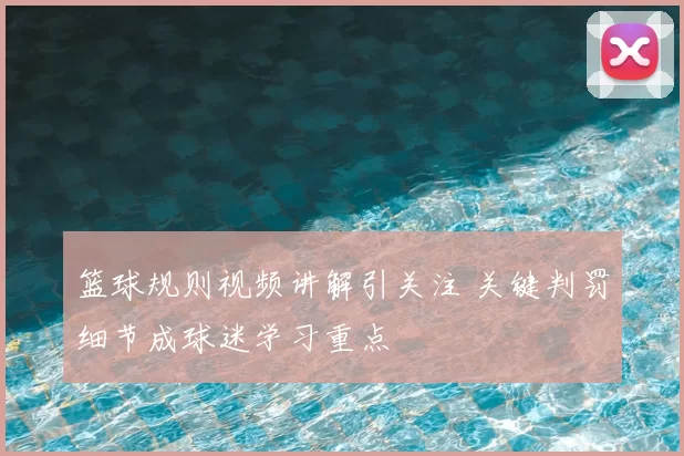 篮球规则视频讲解引关注 关键判罚细节成球迷学习重点