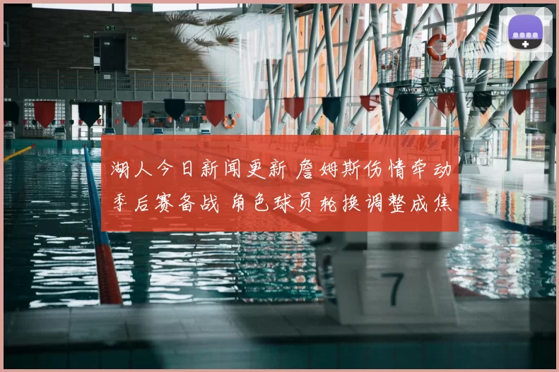 湖人今日新闻更新 詹姆斯伤情牵动季后赛备战 角色球员轮换调整成焦点