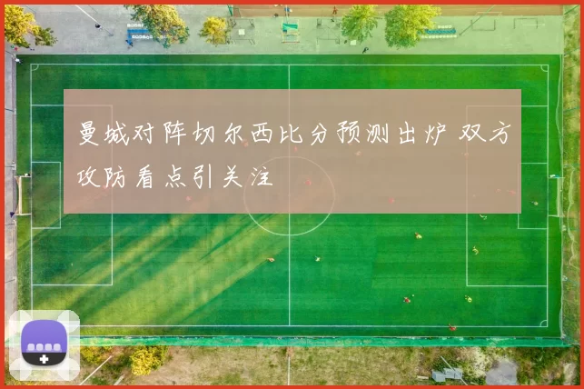 曼城对阵切尔西比分预测出炉 双方攻防看点引关注