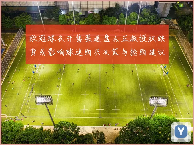 欧冠球衣开售渠道盘点正版授权缺货或影响球迷购买决策与抢购建议