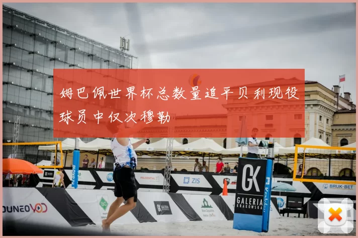 姆巴佩世界杯总数量追平贝利现役球员中仅次穆勒