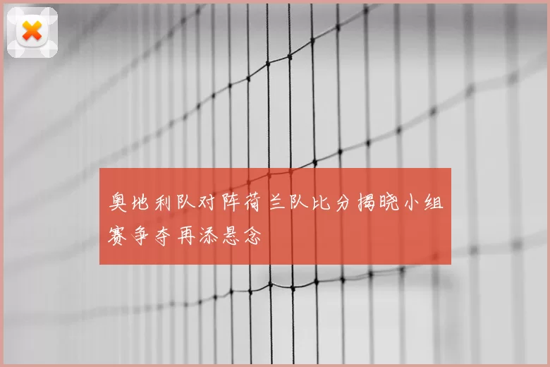 奥地利队对阵荷兰队比分揭晓小组赛争夺再添悬念