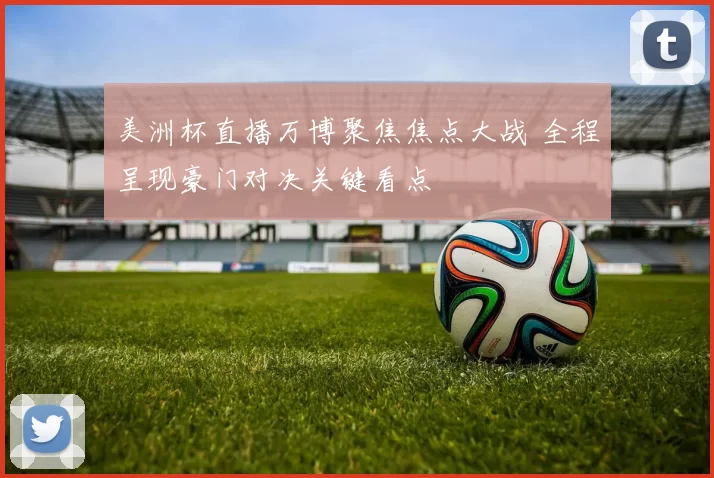 美洲杯直播万博聚焦焦点大战 全程呈现豪门对决关键看点