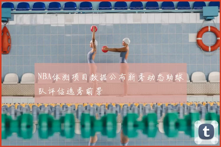 NBA体测项目数据公布新秀动态助球队评估选秀前景