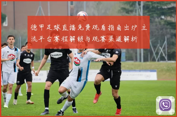 德甲足球直播免费观看指南出炉 主流平台赛程解锁与观赛渠道解析