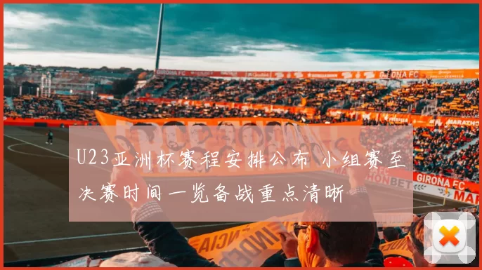 U23亚洲杯赛程安排公布 小组赛至决赛时间一览备战重点清晰