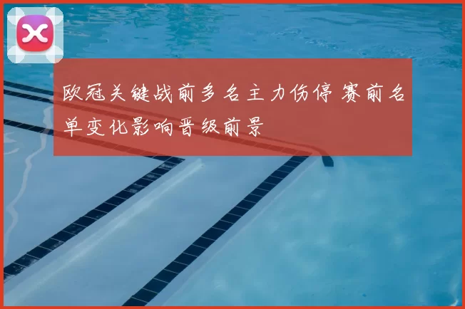 欧冠关键战前多名主力伤停 赛前名单变化影响晋级前景