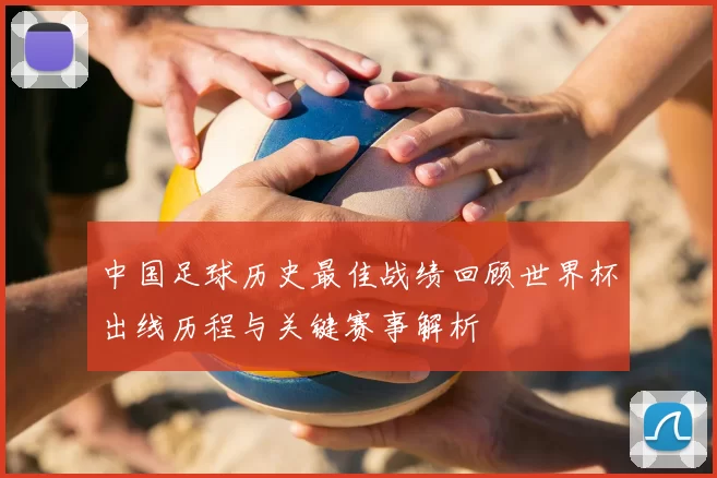 中国足球历史最佳战绩回顾世界杯出线历程与关键赛事解析