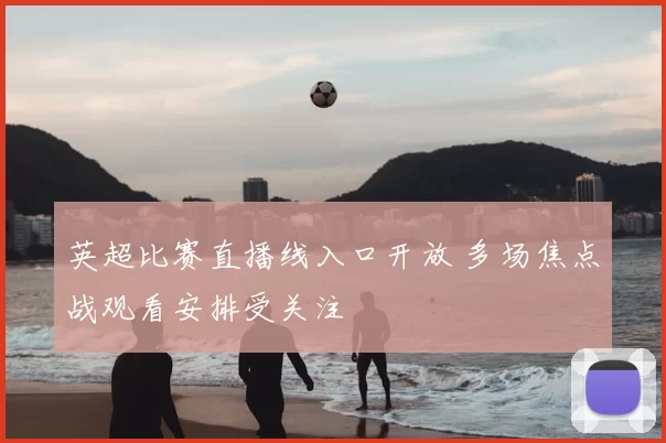 英超比赛直播线入口开放 多场焦点战观看安排受关注
