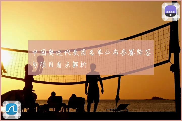 中国奥运代表团名单公布参赛阵容与项目看点解析