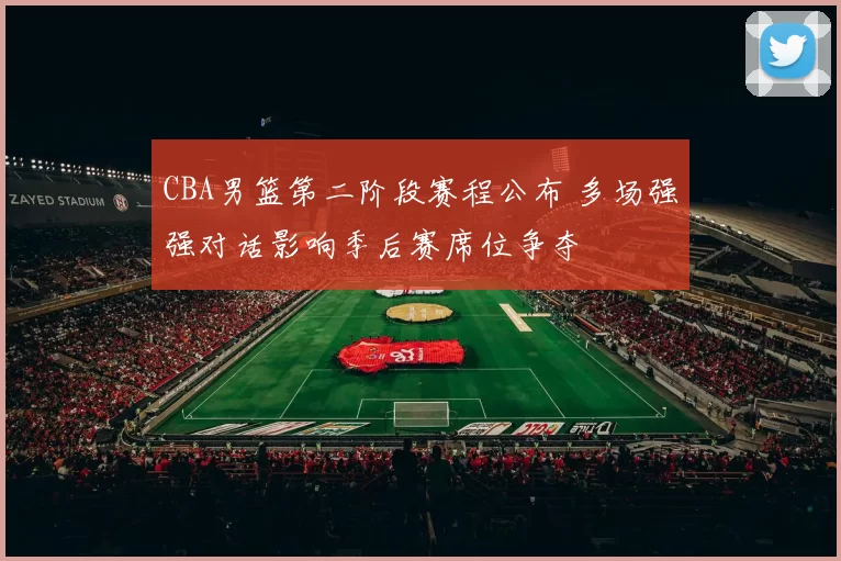CBA男篮第二阶段赛程公布 多场强强对话影响季后赛席位争夺