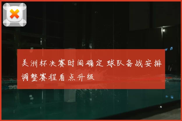 美洲杯决赛时间确定 球队备战安排调整赛程看点升级