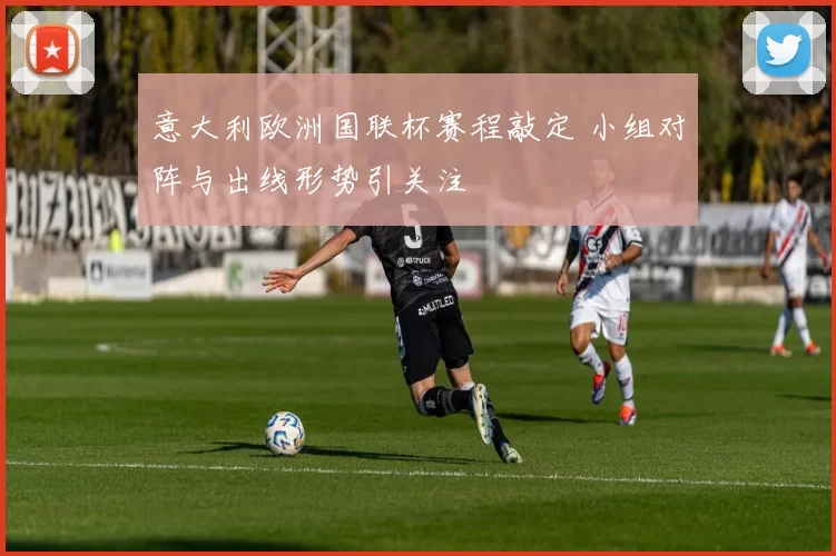意大利欧洲国联杯赛程敲定 小组对阵与出线形势引关注