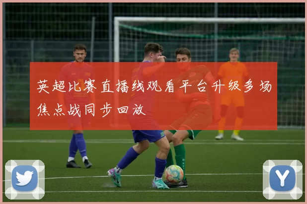 英超比赛直播线观看平台升级多场焦点战同步回放