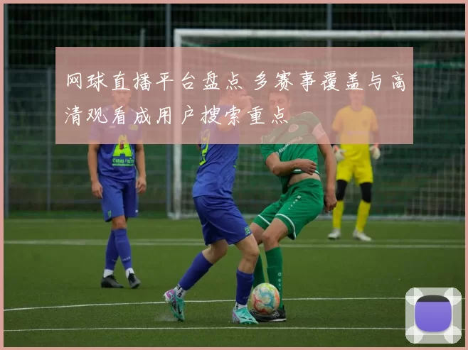 网球直播平台盘点 多赛事覆盖与高清观看成用户搜索重点