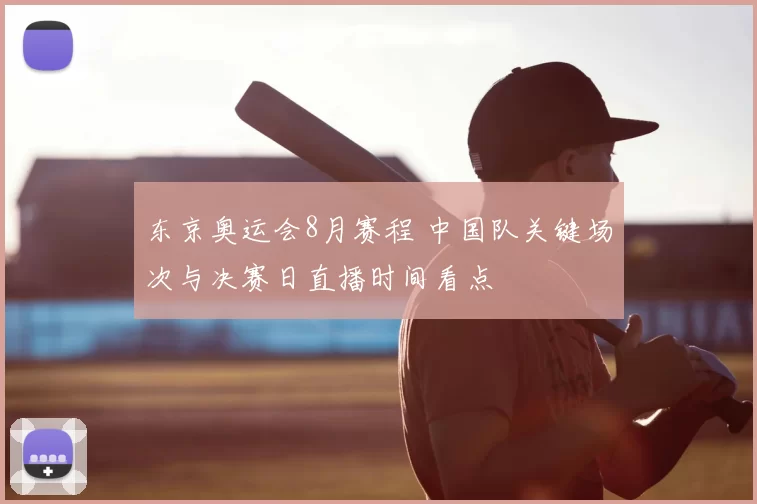 东京奥运会8月赛程 中国队关键场次与决赛日直播时间看点
