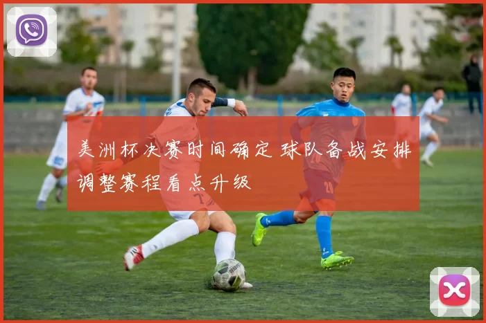 美洲杯决赛时间确定 球队备战安排调整赛程看点升级