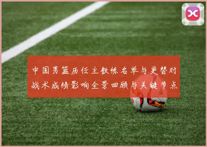 中国男篮历任主教练名单与更替对战术成绩影响全景回顾与关键节点解析