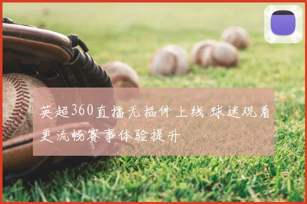 英超360直播无插件上线 球迷观看更流畅赛事体验提升