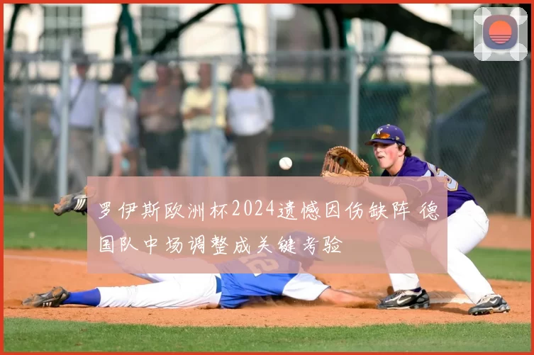 罗伊斯欧洲杯2024遗憾因伤缺阵 德国队中场调整成关键考验