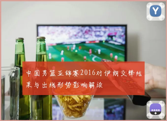 中国男篮亚锦赛2016对伊朗交锋结果与出线形势影响解读
