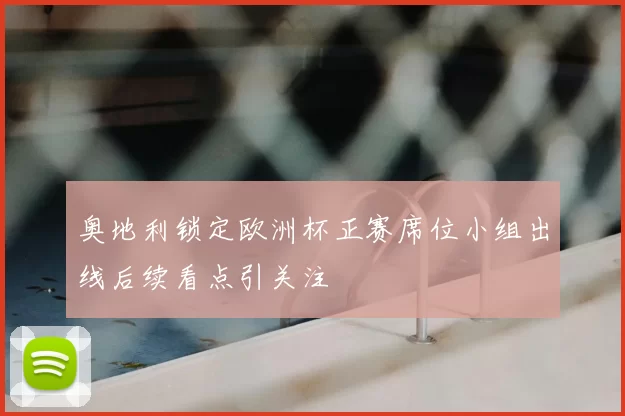 奥地利锁定欧洲杯正赛席位小组出线后续看点引关注