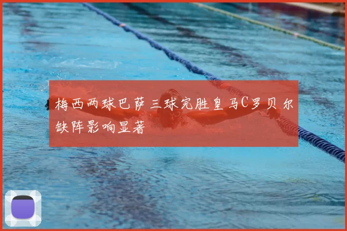 梅西两球巴萨三球完胜皇马C罗贝尔缺阵影响显著