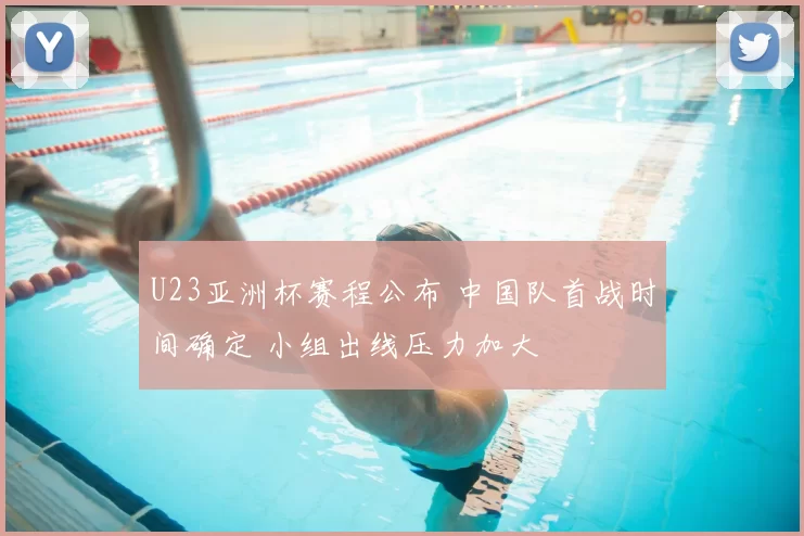 U23亚洲杯赛程公布 中国队首战时间确定 小组出线压力加大