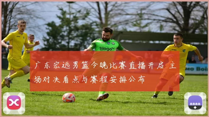 广东宏远男篮今晚比赛直播开启 主场对决看点与赛程安排公布