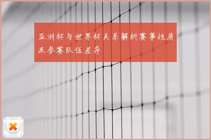 亚洲杯与世界杯关系解析赛事性质及参赛队伍差异