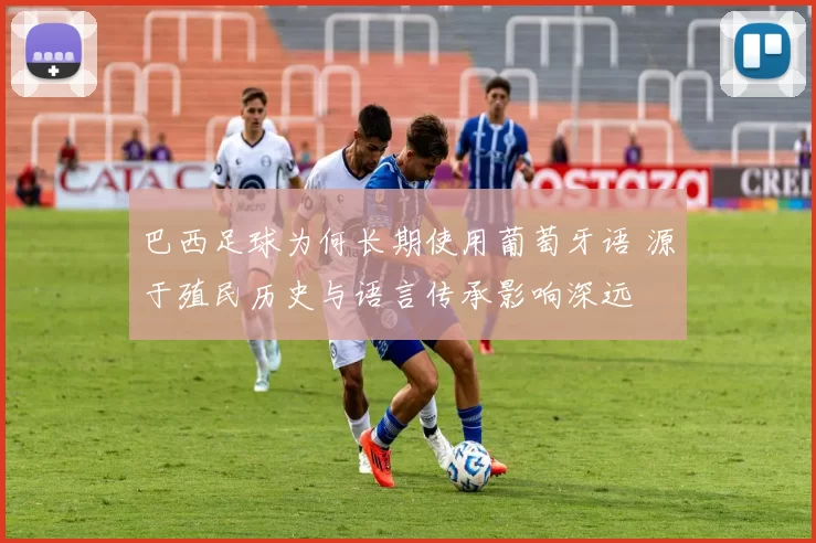 巴西足球为何长期使用葡萄牙语 源于殖民历史与语言传承影响深远