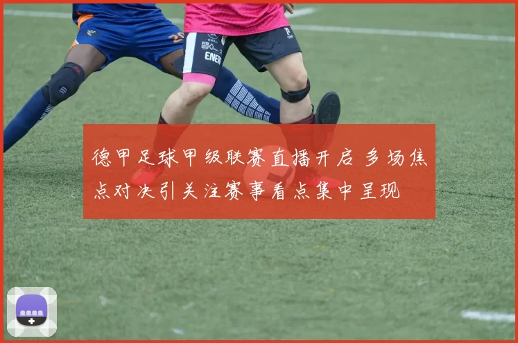 德甲足球甲级联赛直播开启 多场焦点对决引关注赛事看点集中呈现