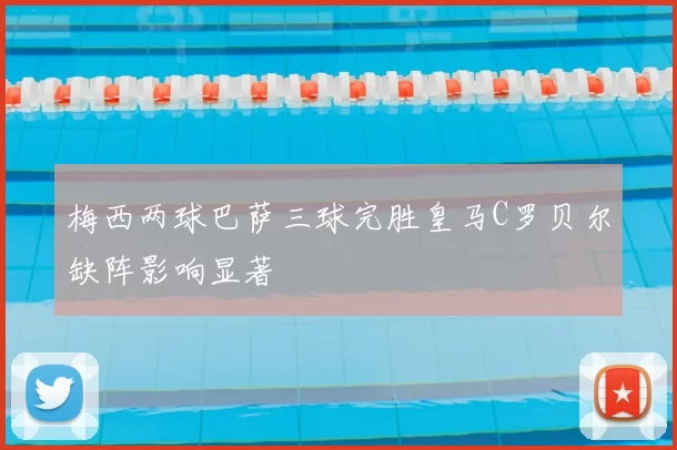 梅西两球巴萨三球完胜皇马C罗贝尔缺阵影响显著