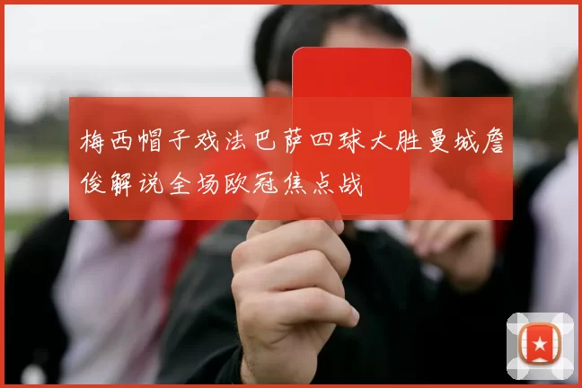 梅西帽子戏法巴萨四球大胜曼城詹俊解说全场欧冠焦点战