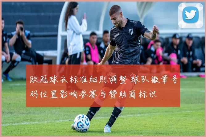 欧冠球衣标准细则调整 球队徽章号码位置影响参赛与赞助商标识