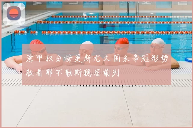 意甲积分榜更新尤文国米争冠形势胶着那不勒斯稳居前列