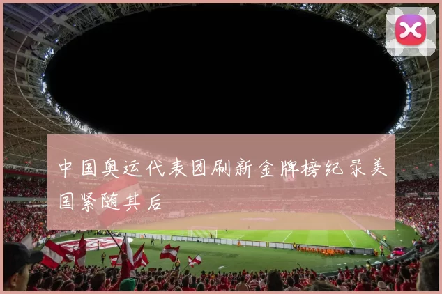 中国奥运代表团刷新金牌榜纪录美国紧随其后
