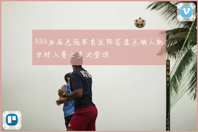 NBA历届总冠军首发阵容盘点湖人凯尔特人勇士多次登顶