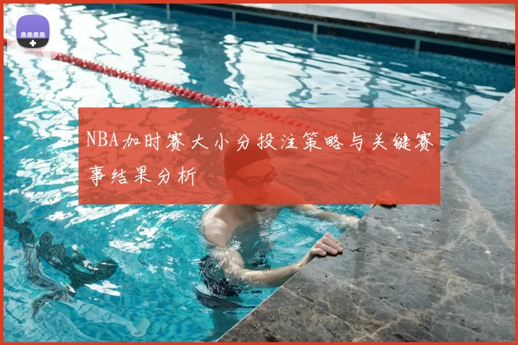 NBA加时赛大小分投注策略与关键赛事结果分析