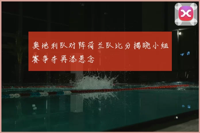 奥地利队对阵荷兰队比分揭晓小组赛争夺再添悬念