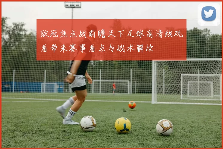 欧冠焦点战前瞻天下足球高清线观看带来赛事看点与战术解读