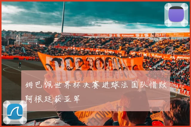 姆巴佩世界杯决赛进球法国队惜败阿根廷获亚军