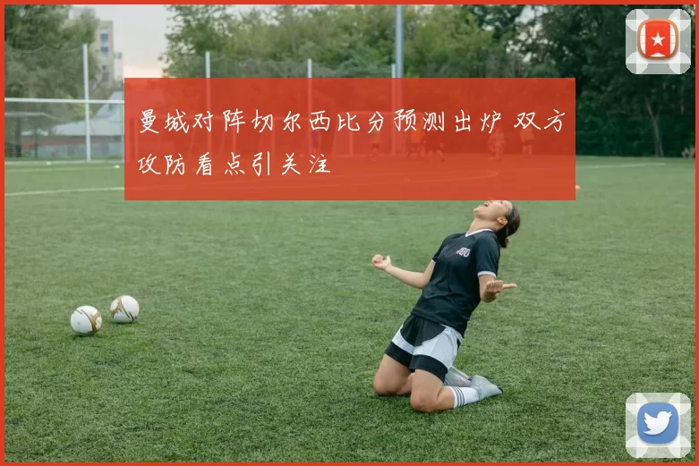 曼城对阵切尔西比分预测出炉 双方攻防看点引关注