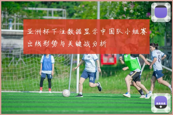 亚洲杯下注数据显示中国队小组赛出线形势与关键战分析
