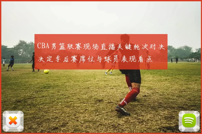 CBA男篮联赛现场直播关键轮次对决决定季后赛席位与球员表现看点
